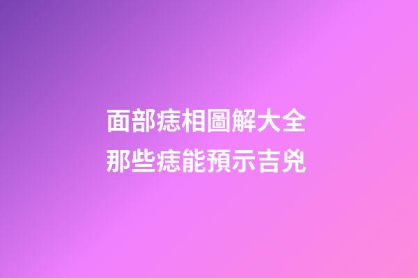 面部痣相圖解大全 那些痣能預示吉兇